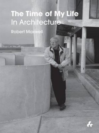 Time Of My Life In Architecture by Robert Maxwell