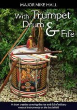 With Trumpet Drum and Fife A Short Treatise Covering the Rise and Fall of Military Musical Instruments on the Battlefield