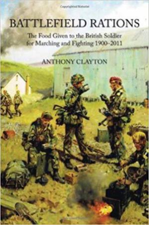 Battlefield Rations: The Food Given to the British Soldier For Marching and Fighting 1900-2011 by ANTHONY CLAYTON