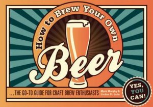 How to Brew Your Own Beer by Mark Murphy & Jordan St. John