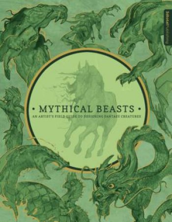 Mythical Beasts: An Artist's Field Guide To Designing Fantasy Creatures by Various