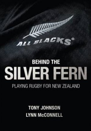 Behind The Silver Fern: Playing Rugby For New Zealand by Tony Johnson & Lynn McConnell