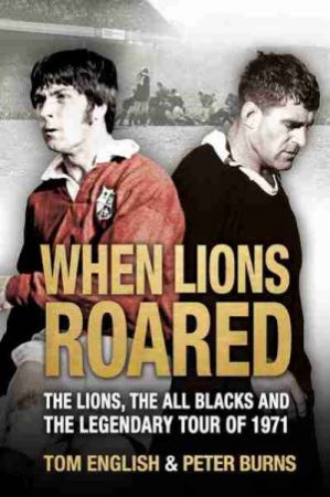 When Lions Roared: The Lions, The All Blacks And The Legendary Tour Of 1971 by Tom English & Peter Burns