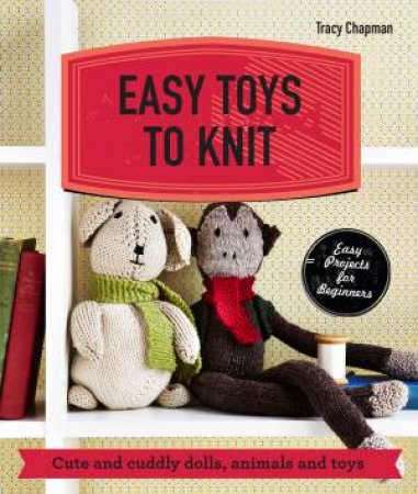 Easy Toys to Knit: Cute and Cuddly Dolls, Animals and Toys by Tracy Chapman
