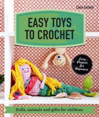 Easy Toys to Crochet: Dolls, Animals and Gifts for Children by Claire Garland