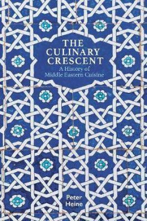 The Culinary Crescent A History Of Middle Eastern Cuisine by Peter Heine 
