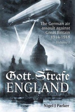 Gott Strafe EnglandThe German Air Assault Against Great Britain 1914-1918, Volume 1 by NIGEL J. PARKER