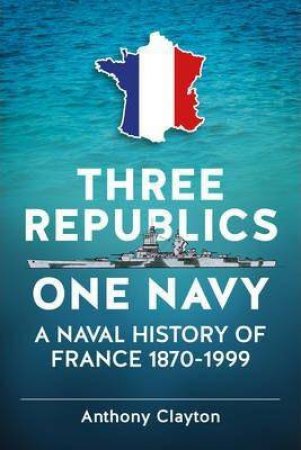 Three Republics One Navy: A Naval History of France 1870-1999 by ANTHONY CLAYTON