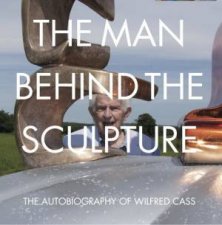 The Man Behind the Sculpture The Autobiography of Wilfred Cass