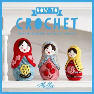 How to Crochet: With 100 Techniques And 20 Easy Projects by Mollie Makes