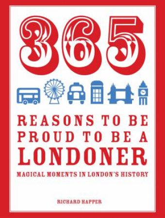 365 Reasons to be Proud to be a Londoner: Magical Moments in London'sHistory by Richard Happer