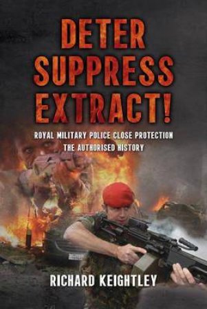 Deter Suppress Extract!: Royal Military Police Close Protection, the Authorised History by RICHARD KEIGHTLEY