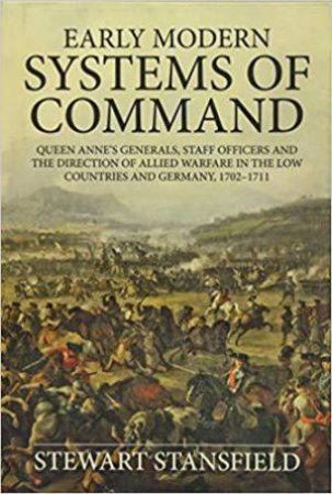 Early Modern Systems of Command: Queen Anne's Generals, Staff Officers and the Direction of Allied Warfare in the Low Countries and Germany, 1702?1711 by STEWART STANSFIELD