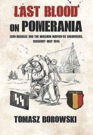Last Blood on Pomerania: Leon Degrelle and the Walloon Waffen SSVolunteers, February-May 1945 by TOMASZ BOROWSKI