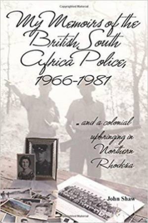 My Memoirs of the British South Africa Police, 1966?1981:  and a Colonial Upbringing in Northern Rhodesia by JOHN SHAW