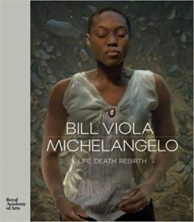 Bill Viola / Michelangelo: Life, Death, Rebirth by Martin Clayton & Kira Perov