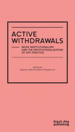 Active Withdrawals: Life And Death Of Institutional Critique by Biljana Ciric & Nikita Yingqian Cai