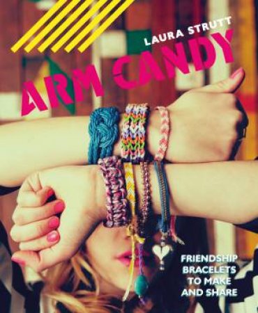 Arm Candy: Friendship Bracelets to Make and Share by Laura Strutt
