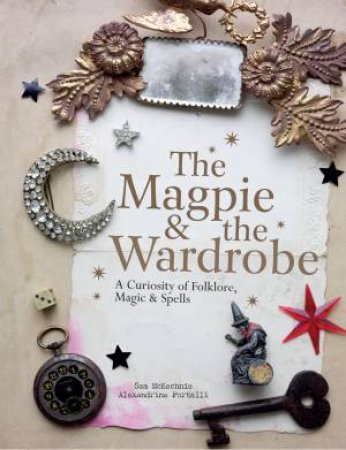 The Magpie and the Wardrobe: A Curiosity of Folklore, Magic and Spells by Sam McKechnie & Alexandrine Portelli