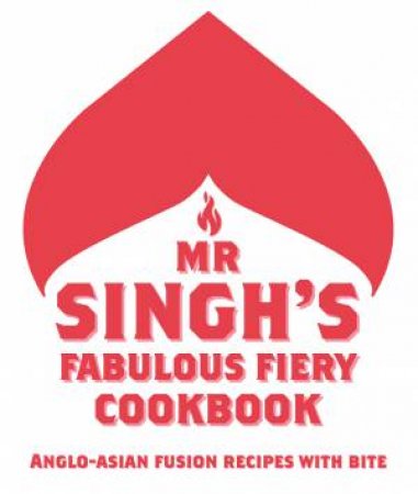 Mr Singh's Fabulous Fiery Cookbook: Anglo-Asian Fusion Recipes with Bite by Mr Singh