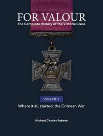 For Valour: The Complete History Of The Victoria Cross by Michael Charles Robson