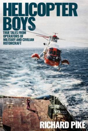 Helicopter Boys: True Tales From Operators Of Military And Civilian Rotorcraft by Richard Pike