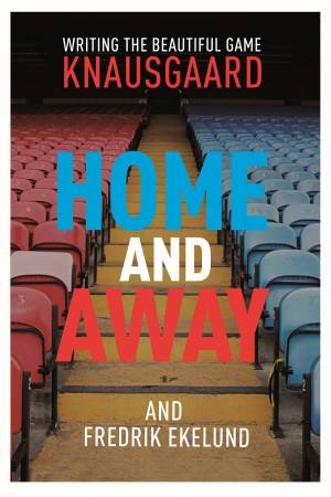 Home and Away: Writing the Beautiful Game by Karl Ove;Ekelund, Fredrik; Knausgaard