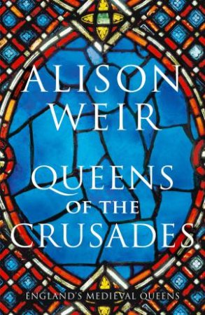 Queens Of The Crusades by Alison Weir