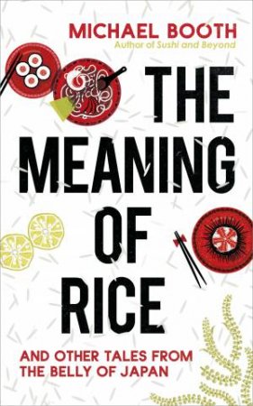The Meaning Of Rice: And Other Tales From The Belly Of Japan by Michael Booth