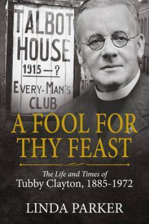 Fool for Thy Feast: The Life and Times of Tubby Clayton, 1885-1972 by LINDA PARKER