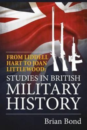 From Liddell Hart to Joan Littlewood: Studies in British Military History by BRIAN BOND