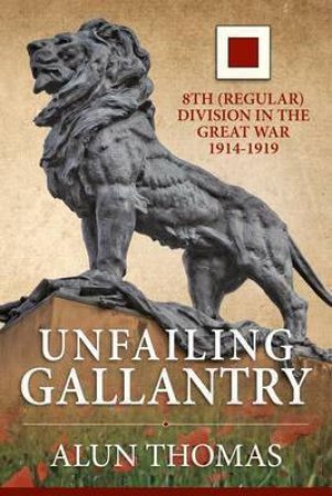 Unfailing Gallantry: 8th (Regular) Division in the Great War 1914-1919 by ALUN THOMAS