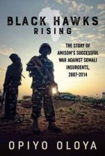 Black Hawks Rising The Story of Amisoms Successful War Against Somali Insurgents 20072014