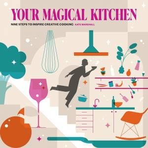 Your Magical Kitchen: Nine Steps To Inspire Creative Cooking by Kate Marshall