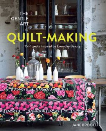 The Gentle Art Of Quilt-Making: 15 Projects Inspired By Everyday Beauty by Jane Brocket