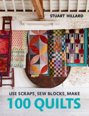 Use Scraps, Sew Blocks, Make 100 Quilts: 100 Stash-Busting Scrap Quilts by Stuart Hillard