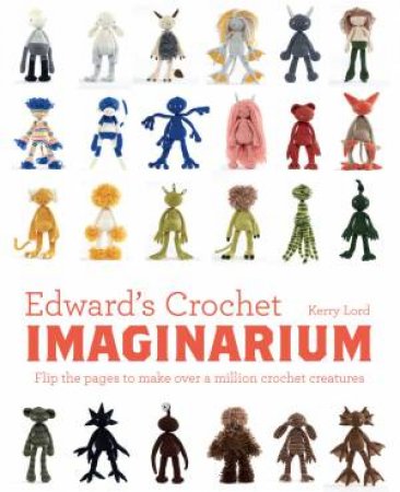 Edward's Crochet Imaginarium: Flip To Make Over A Million Crochet Creatures by Kerry Lord