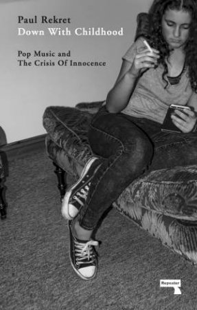 Down With Childhood: Pop Music And The Crisis Of Innocence by Paul Rekret