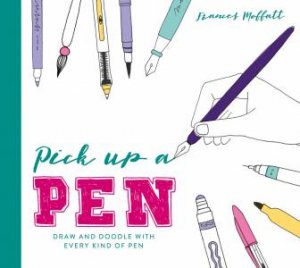 Pick Up A Pen: Draw And Doodle With Every Kind Of Pen by Frances Moffatt
