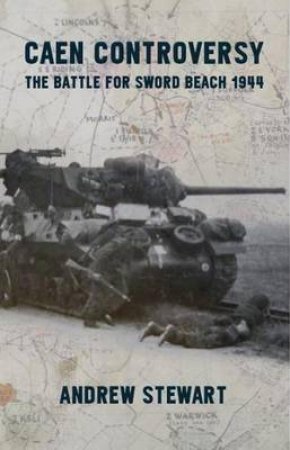 Caen Controversy: The Battle for Sword Beach 1944 by ANDREW STUART