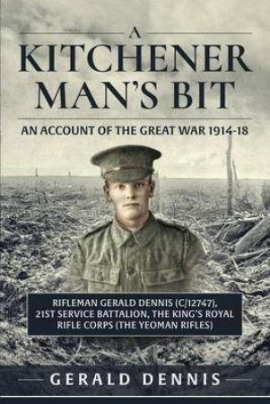 Kitchener Man's Bit: In the Great War with the 21st (Service) Battalion, the King's Royal Rifle Corps (the Yeoman Rifles) by GERALD V. DENNIS