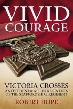 Vivid Courage Victoria Crosses  Antecedent and Allied Regiments of the Staffordshire Regiment