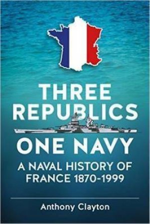 Three Republics One Navy: A Naval History of France 1870-1999 by ANTHONY CLAYTON