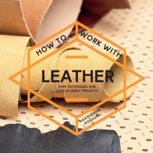 How To Work With Leather: Easy Techniques With Over 20 Great Projects by Katherine Pogson
