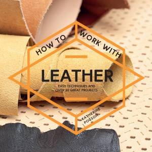 How To Work With Leather: Easy Techniques With Over 20 Great Projects by Katherine Pogson