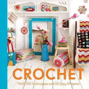 How To Crochet: With 100 Techniques And 20 Easy Projects by Mollie Makes