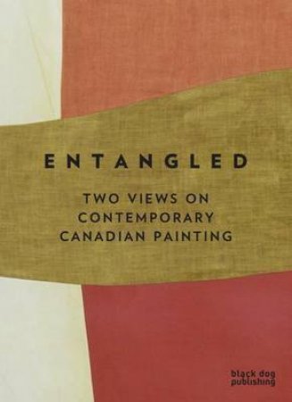 Entangled: Two Views On Contemporary Canadian Painting by Bruce Grenville & David Macwilliam