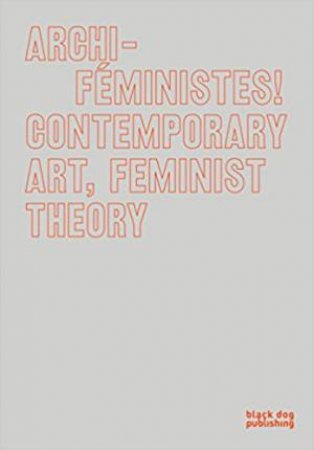 Archi-Feministes! Contemporary Art, Feminist Theory by Marie-Eve Charron