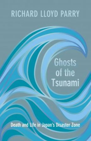 Ghosts Of The Tsunami: Death And Life In Japan's Disaster Zone by Richard Lloyd Parry