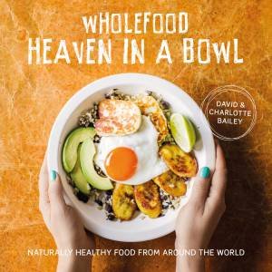 Wholefood Heaven In A Bowl: Naturally Healthy Food From Around The World by David Bailey & Charlotte Bailey